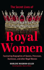 The Secret Lives of Royal Women: Fascinating Biographies of Queens, Princesses, Duchesses, and other Regal Women
